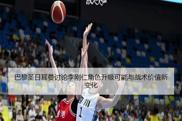 巴黎圣日耳曼讨论李刚仁角色升级可能与战术价值新变化