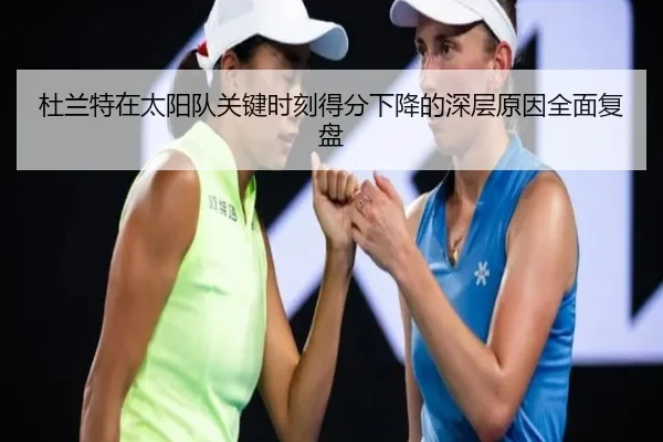 杜兰特在太阳队关键时刻得分下降的深层原因全面复盘